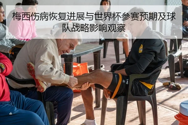 梅西伤病恢复进展与世界杯参赛预期及球队战略影响观察